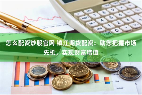 怎么配资炒股官网 镇江期货配资：助您把握市场先机，实现财富增值